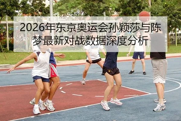 nian-dong-jing-ao-yun-hui-sun-ying-sha-yu-chen-meng-zui-xin-dui-zhan-shu-ju-shen-du-fen-xi-2-307.jpg