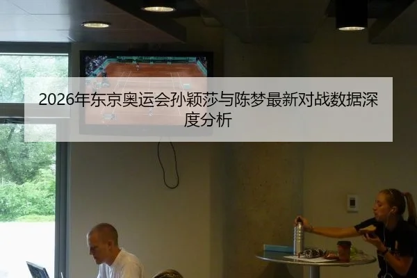 2026年东京奥运会孙颖莎与陈梦最新对战数据深度分析