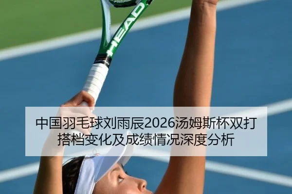 中国羽毛球刘雨辰2026汤姆斯杯双打搭档变化及成绩情况深度分析